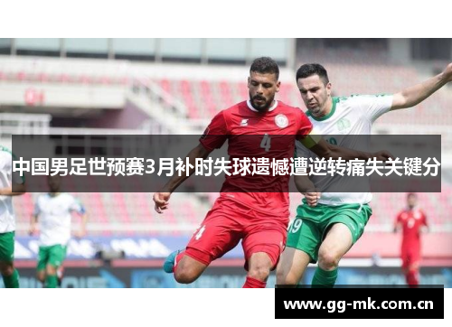 中国男足世预赛3月补时失球遗憾遭逆转痛失关键分 中国男足世预赛3月补时失球遗憾遭逆转痛失关键分