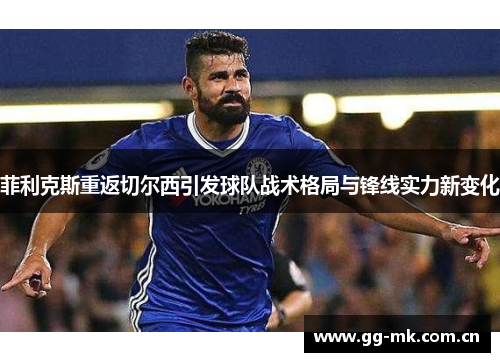 菲利克斯重返切尔西引发球队战术格局与锋线实力新变化 菲利克斯重返切尔西引发球队战术格局与锋线实力新变化