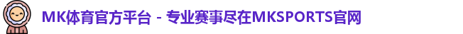 MK体育官方平台 - 专业赛事尽在MKSPORTS官网